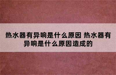 热水器有异响是什么原因 热水器有异响是什么原因造成的